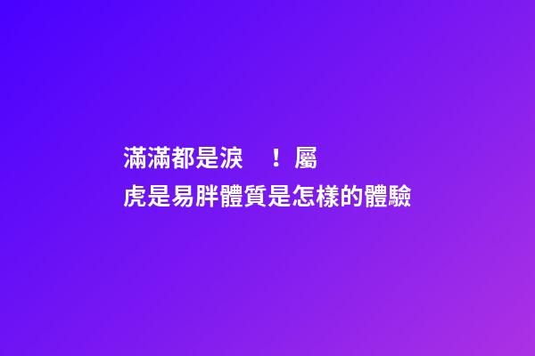 滿滿都是淚！屬虎是易胖體質是怎樣的體驗